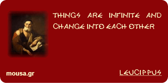 THINGS ARE INFINITE AND CHANGE INTO EACH OTHER - LEUCIPPUS