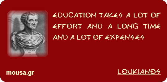 EDUCATION TAKES A LOT OF EFFORT AND A LONG TIME AND A LOT OF EXPENSES - LOUKIANOS