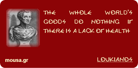 THE WHOLE WORLD'S GOODS DO NOTHING IF THERE IS A LACK OF HEALTH - LOUKIANOS