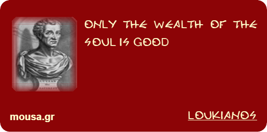 ONLY THE WEALTH OF THE SOUL IS GOOD - LOUKIANOS