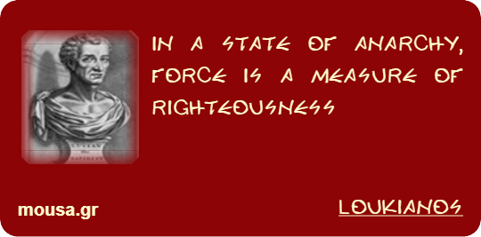 IN A STATE OF ANARCHY, FORCE IS A MEASURE OF RIGHTEOUSNESS - LOUKIANOS