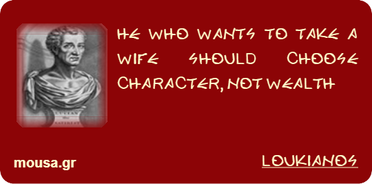 HE WHO WANTS TO TAKE A WIFE SHOULD CHOOSE CHARACTER, NOT WEALTH - LOUKIANOS
