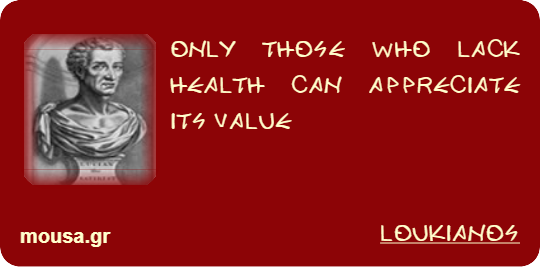 ONLY THOSE WHO LACK HEALTH CAN APPRECIATE ITS VALUE - LOUKIANOS