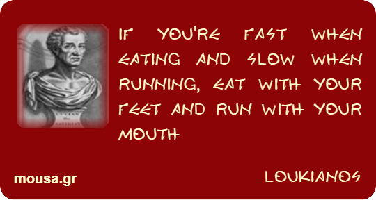 IF YOU'RE FAST WHEN EATING AND SLOW WHEN RUNNING, EAT WITH YOUR FEET AND RUN WITH YOUR MOUTH - LOUKIANOS
