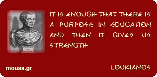 IT IS ENOUGH THAT THERE IS A PURPOSE IN EDUCATION AND THEN IT GIVES US STRENGTH - LOUKIANOS