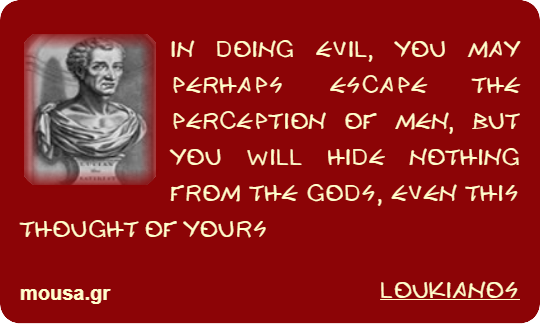 IN DOING EVIL, YOU MAY PERHAPS ESCAPE THE PERCEPTION OF MEN, BUT YOU WILL HIDE NOTHING FROM THE GODS, EVEN THIS THOUGHT OF YOURS - LOUKIANOS