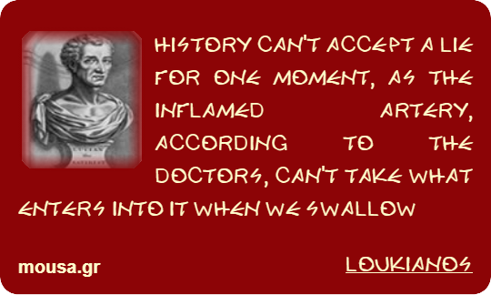 HISTORY CAN'T ACCEPT A LIE FOR ONE MOMENT, AS THE INFLAMED ARTERY, ACCORDING TO THE DOCTORS, CAN'T TAKE WHAT ENTERS INTO IT WHEN WE SWALLOW - LOUKIANOS