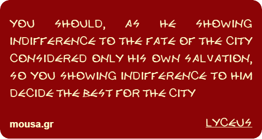 YOU SHOULD, AS HE SHOWING INDIFFERENCE TO THE FATE OF THE CITY CONSIDERED ONLY HIS OWN SALVATION, SO YOU SHOWING INDIFFERENCE TO HIM DECIDE THE BEST FOR THE CITY - LYCEUS