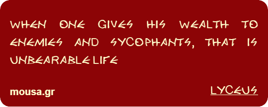 WHEN ONE GIVES HIS WEALTH TO ENEMIES AND SYCOPHANTS, THAT IS UNBEARABLE LIFE - LYCEUS