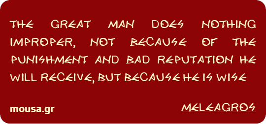 THE GREAT MAN DOES NOTHING IMPROPER, NOT BECAUSE OF THE PUNISHMENT AND BAD REPUTATION HE WILL RECEIVE, BUT BECAUSE HE IS WISE - MELEAGROS