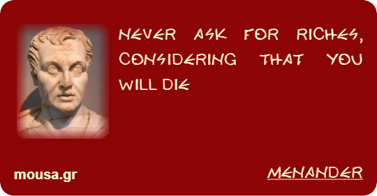 NEVER ASK FOR RICHES, CONSIDERING THAT YOU WILL DIE - MENANDER