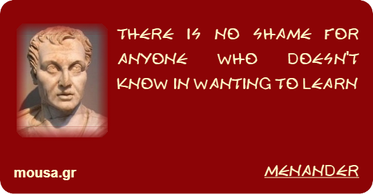 THERE IS NO SHAME FOR ANYONE WHO DOESN'T KNOW IN WANTING TO LEARN - MENANDER