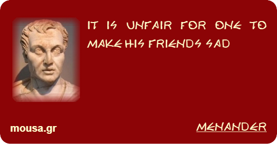 IT IS UNFAIR FOR ONE TO MAKE HIS FRIENDS SAD - MENANDER