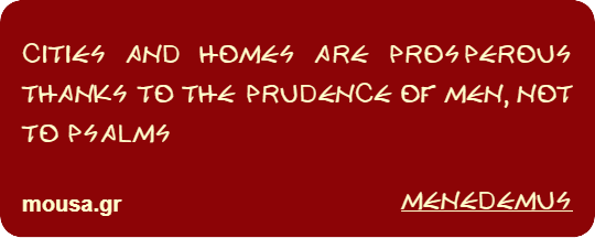 CITIES AND HOMES ARE PROSPEROUS THANKS TO THE PRUDENCE OF MEN, NOT TO PSALMS - MENEDEMUS