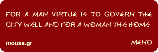 FOR A MAN VIRTUE IS TO GOVERN THE CITY WELL AND FOR A WOMAN THE HOME - MENO