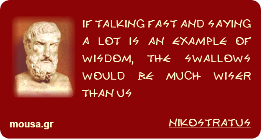 IF TALKING FAST AND SAYING A LOT IS AN EXAMPLE OF WISDOM, THE SWALLOWS WOULD BE MUCH WISER THAN US - NIKOSTRATUS