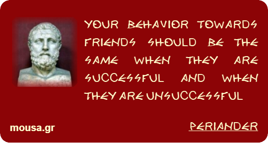 YOUR BEHAVIOR TOWARDS FRIENDS SHOULD BE THE SAME WHEN THEY ARE SUCCESSFUL AND WHEN THEY ARE UNSUCCESSFUL - PERIANDER