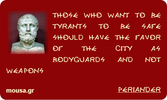 THOSE WHO WANT TO BE TYRANTS TO BE SAFE SHOULD HAVE THE FAVOR OF THE CITY AS BODYGUARDS AND NOT WEAPONS - PERIANDER