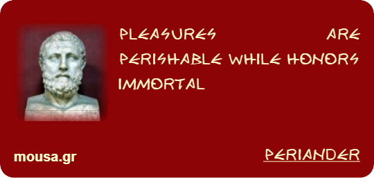 PLEASURES ARE PERISHABLE WHILE HONORS IMMORTAL - PERIANDER