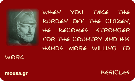 WHEN YOU TAKE THE BURDEN OFF THE CITIZEN, HE BECOMES STRONGER FOR THE COUNTRY AND HIS HANDS MORE WILLING TO WORK - PERICLES