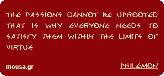 THE PASSIONS CANNOT BE UPROOTED THAT IS WHY EVERYONE NEEDS TO SATISFY THEM WITHIN THE LIMITS OF VIRTUE - PHILEMON