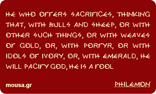 HE WHO OFFERS SACRIFICES, THINKING THAT, WITH BULLS AND SHEEP, OR WITH OTHER SUCH THINGS, OR WITH WEAVES OF GOLD, OR, WITH PORFYR, OR WITH IDOLS OF IVORY, OR, WITH EMERALD, HE WILL PACIFY GOD, HE IS A FOOL - PHILEMON