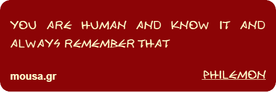 YOU ARE HUMAN AND KNOW IT AND ALWAYS REMEMBER THAT - PHILEMON