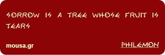SORROW IS A TREE WHOSE FRUIT IS TEARS - PHILEMON