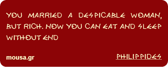 YOU MARRIED A DESPICABLE WOMAN, BUT RICH. NOW YOU CAN EAT AND SLEEP WITHOUT END - PHILIPPIDES