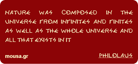 NATURE WAS COMPOSED IN THE UNIVERSE FROM INFINITES AND FINITES AS WELL AS THE WHOLE UNIVERSE AND ALL THAT EXISTS IN IT - PHILOLAUS