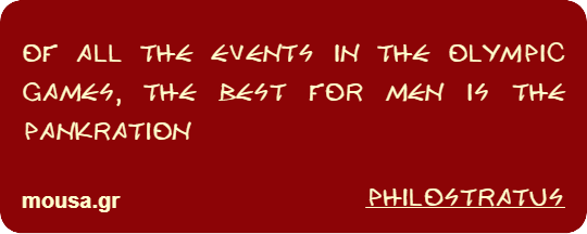 OF ALL THE EVENTS IN THE OLYMPIC GAMES, THE BEST FOR MEN IS THE PANKRATION - PHILOSTRATUS