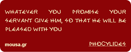 WHATEVER YOU PROMISE YOUR SERVANT GIVE HIM, SO THAT HE WILL BE PLEASED WITH YOU - PHOCYLIDES