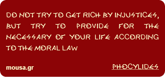 DO NOT TRY TO GET RICH BY INJUSTICES, BUT TRY TO PROVIDE FOR THE NECESSARY OF YOUR LIFE ACCORDING TO THE MORAL LAW - PHOCYLIDES