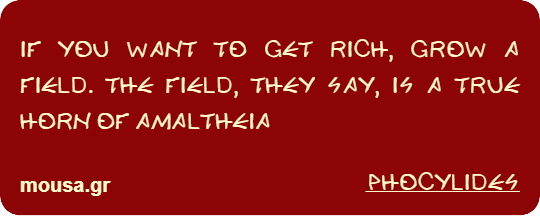 IF YOU WANT TO GET RICH, GROW A FIELD. THE FIELD, THEY SAY, IS A TRUE HORN OF AMALTHEIA - PHOCYLIDES
