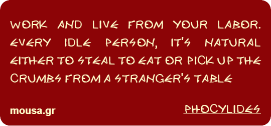 WORK AND LIVE FROM YOUR LABOR. EVERY IDLE PERSON, IT'S NATURAL EITHER TO STEAL TO EAT OR PICK UP THE CRUMBS FROM A STRANGER'S TABLE - PHOCYLIDES