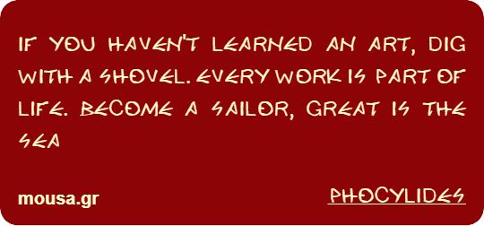IF YOU HAVEN'T LEARNED AN ART, DIG WITH A SHOVEL. EVERY WORK IS PART OF LIFE. BECOME A SAILOR, GREAT IS THE SEA - PHOCYLIDES