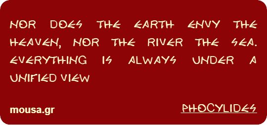 NOR DOES THE EARTH ENVY THE HEAVEN, NOR THE RIVER THE SEA. EVERYTHING IS ALWAYS UNDER A UNIFIED VIEW - PHOCYLIDES