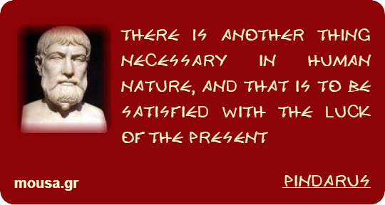 THERE IS ANOTHER THING NECESSARY IN HUMAN NATURE, AND THAT IS TO BE SATISFIED WITH THE LUCK OF THE PRESENT - PINDARUS