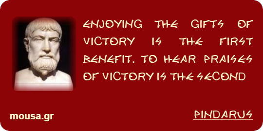 ENJOYING THE GIFTS OF VICTORY IS THE FIRST BENEFIT. TO HEAR PRAISES OF VICTORY IS THE SECOND - PINDARUS