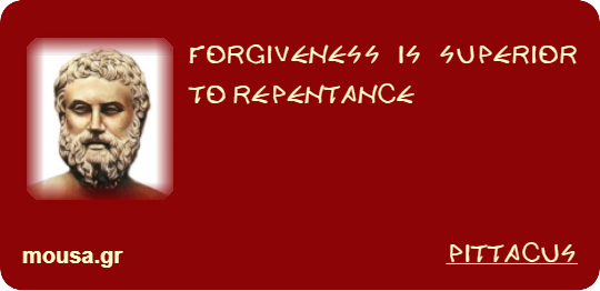FORGIVENESS IS SUPERIOR TO REPENTANCE - PITTACUS