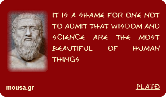 IT IS A SHAME FOR ONE NOT TO ADMIT THAT WISDOM AND SCIENCE ARE THE MOST BEAUTIFUL OF HUMAN THINGS - PLATO