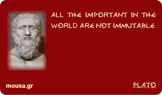 ALL THE IMPORTANT IN THE WORLD ARE NOT IMMUTABLE - PLATO