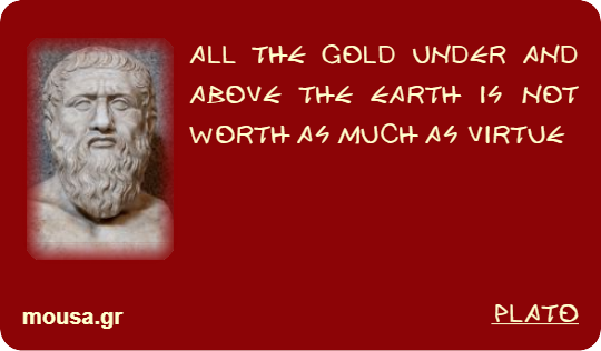 ALL THE GOLD UNDER AND ABOVE THE EARTH IS NOT WORTH AS MUCH AS VIRTUE - PLATO