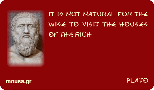 IT IS NOT NATURAL FOR THE WISE TO VISIT THE HOUSES OF THE RICH - PLATO