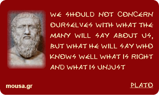 WE SHOULD NOT CONCERN OURSELVES WITH WHAT THE MANY WILL SAY ABOUT US, BUT WHAT HE WILL SAY WHO KNOWS WELL WHAT IS RIGHT AND WHAT IS UNJUST - PLATO