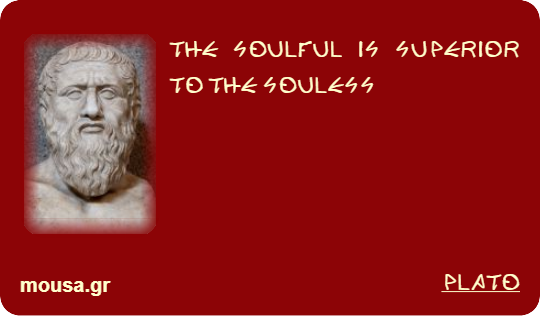 THE SOULFUL IS SUPERIOR TO THE SOULESS - PLATO