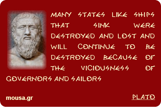 MANY STATES LIKE SHIPS THAT SINK WERE DESTROYED AND LOST AND WILL CONTINUE TO BE DESTROYED BECAUSE OF THE VICIOUSNESS OF GOVERNORS AND SAILORS - PLATO