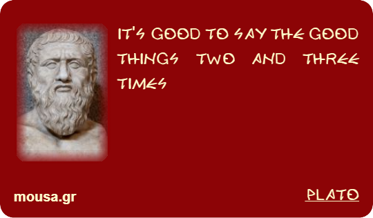 IT'S GOOD TO SAY THE GOOD THINGS TWO AND THREE TIMES - PLATO