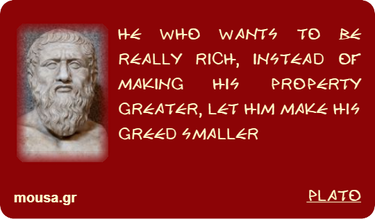 HE WHO WANTS TO BE REALLY RICH, INSTEAD OF MAKING HIS PROPERTY GREATER, LET HIM MAKE HIS GREED SMALLER - PLATO