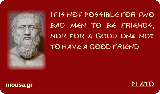 IT IS NOT POSSIBLE FOR TWO BAD MEN TO BE FRIENDS, NOR FOR A GOOD ONE NOT TO HAVE A GOOD FRIEND - PLATO